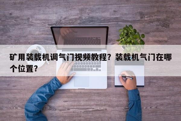 礦用裝載機(jī)調(diào)氣門視頻教程？裝載機(jī)氣門在哪個(gè)位置？