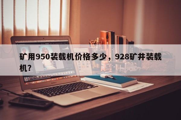 礦用950裝載機(jī)價(jià)格多少，928礦井裝載機(jī)？