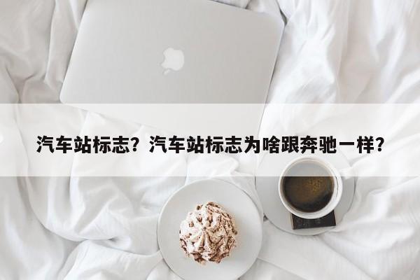 汽車(chē)站標(biāo)志？汽車(chē)站標(biāo)志為啥跟奔馳一樣？