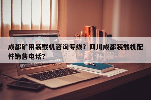 成都礦用裝載機咨詢專線？四川成都裝載機配件銷售電話？