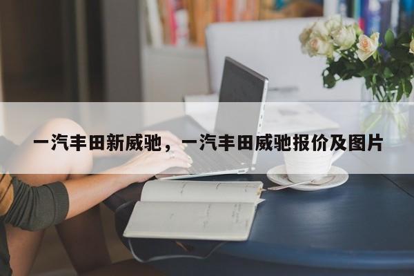 一汽豐田新威馳，一汽豐田威馳報(bào)價(jià)及圖片