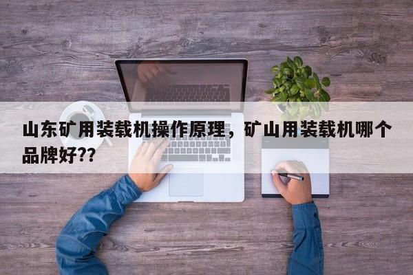 山東礦用裝載機(jī)操作原理，礦山用裝載機(jī)哪個(gè)品牌好?？