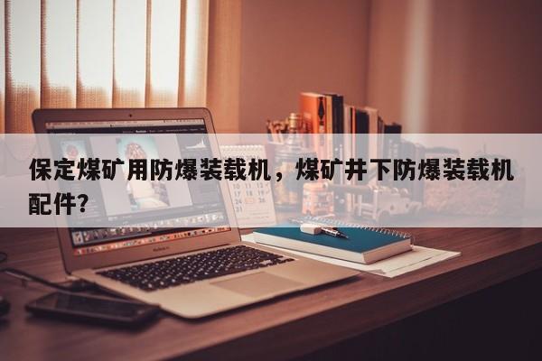保定煤礦用防爆裝載機(jī)，煤礦井下防爆裝載機(jī)配件？