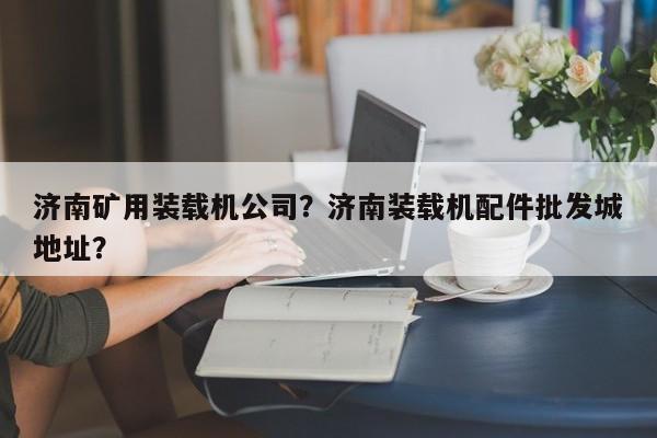濟南礦用裝載機公司？濟南裝載機配件批發(fā)城地址？