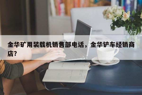 金華礦用裝載機(jī)銷售部電話，金華鏟車經(jīng)銷商店？