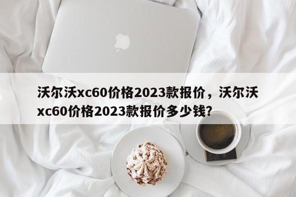 沃爾沃xc60價(jià)格2023款報(bào)價(jià)，沃爾沃xc60價(jià)格2023款報(bào)價(jià)多少錢？
