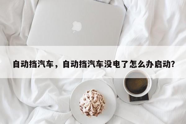 自動(dòng)擋汽車，自動(dòng)擋汽車沒電了怎么辦啟動(dòng)？