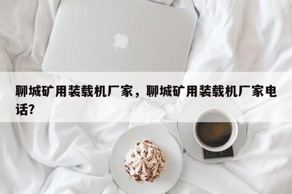 聊城礦用裝載機廠家，聊城礦用裝載機廠家電話？