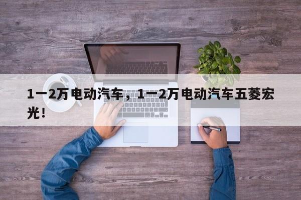 1一2萬(wàn)電動(dòng)汽車，1一2萬(wàn)電動(dòng)汽車五菱宏光！