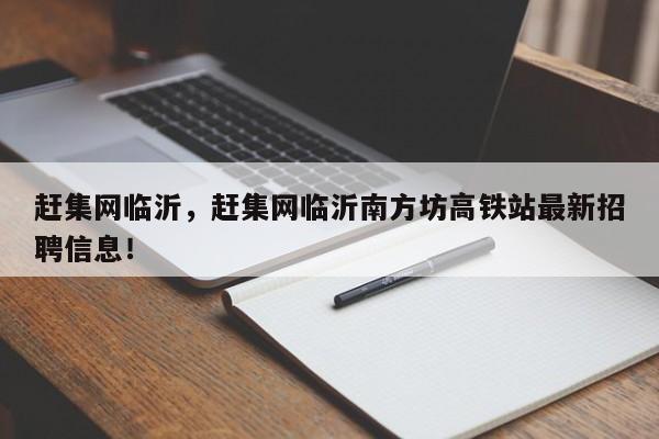 趕集網(wǎng)臨沂，趕集網(wǎng)臨沂南方坊高鐵站最新招聘信息！
