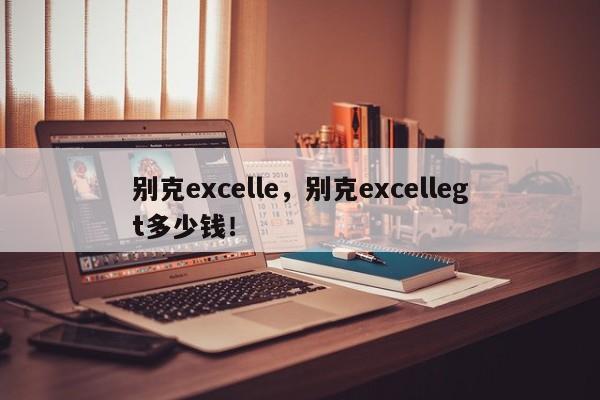 別克excelle，別克excellegt多少錢(qián)！