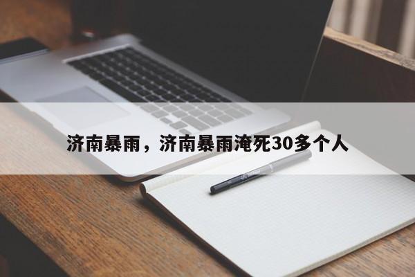 濟(jì)南暴雨，濟(jì)南暴雨淹死30多個(gè)人