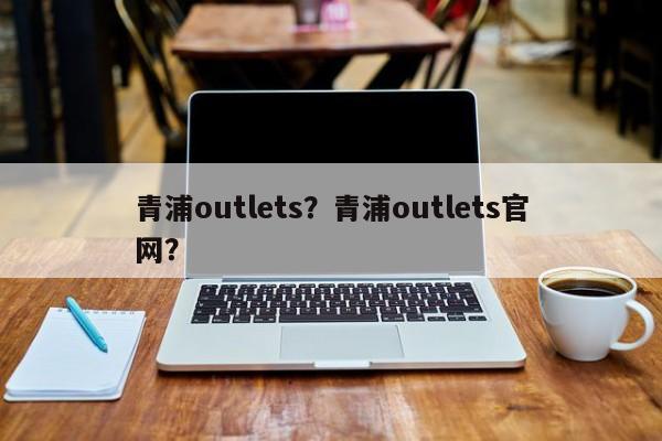 青浦outlets？青浦outlets官網(wǎng)？