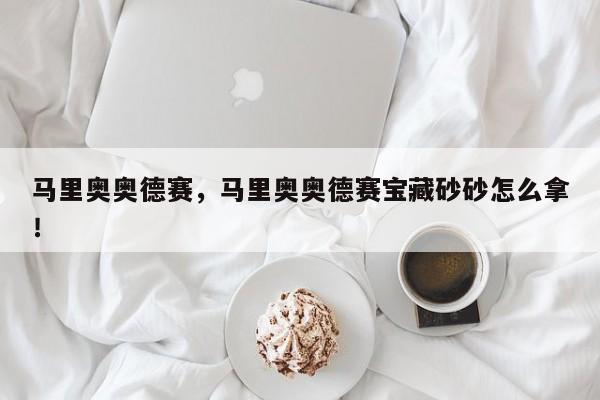 馬里奧奧德賽，馬里奧奧德賽寶藏砂砂怎么拿！