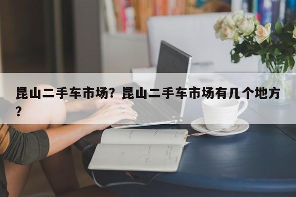 昆山二手車市場(chǎng)？昆山二手車市場(chǎng)有幾個(gè)地方？