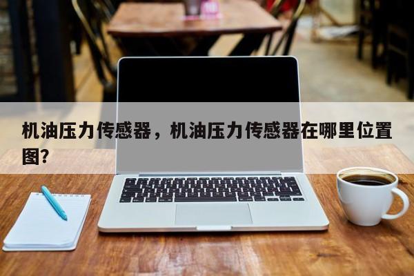 機(jī)油壓力傳感器，機(jī)油壓力傳感器在哪里位置圖？