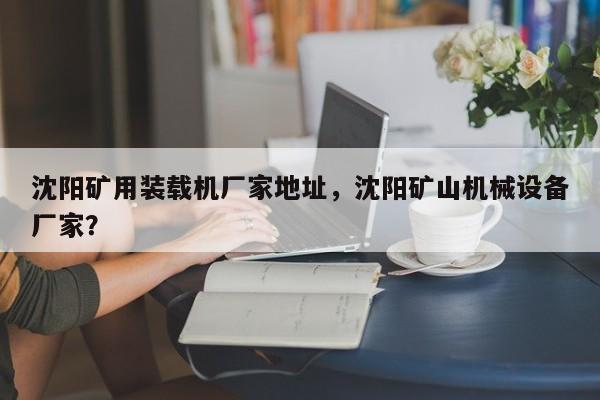沈陽(yáng)礦用裝載機(jī)廠家地址，沈陽(yáng)礦山機(jī)械設(shè)備廠家？