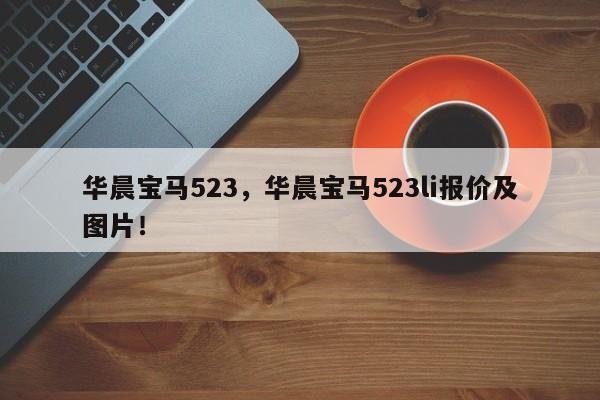 華晨寶馬523，華晨寶馬523li報價及圖片！