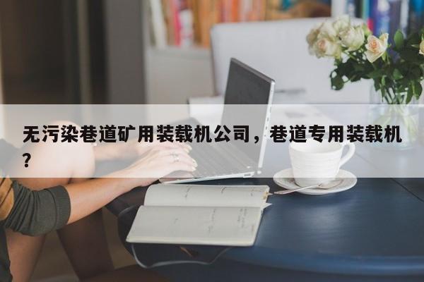 無污染巷道礦用裝載機公司，巷道專用裝載機？