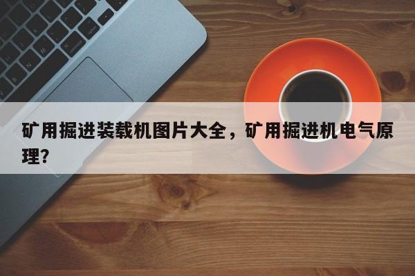 礦用掘進裝載機圖片大全，礦用掘進機電氣原理？