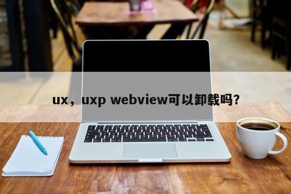 ux，uxp webview可以卸載嗎？