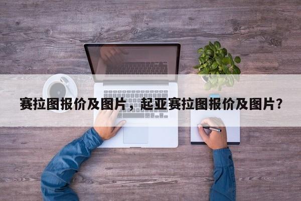 賽拉圖報(bào)價(jià)及圖片，起亞賽拉圖報(bào)價(jià)及圖片？