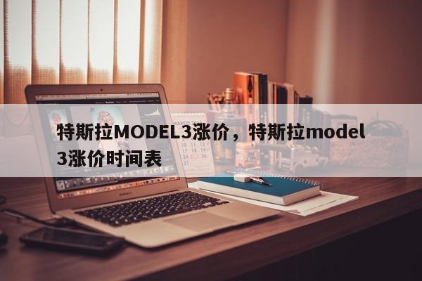 特斯拉MODEL3漲價(jià)，特斯拉model3漲價(jià)時(shí)間表