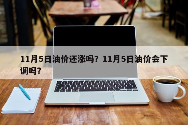 11月5日油價(jià)還漲嗎？11月5日油價(jià)會(huì)下調(diào)嗎？