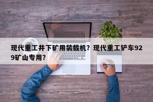 現(xiàn)代重工井下礦用裝載機？現(xiàn)代重工鏟車929礦山專用？