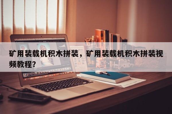礦用裝載機(jī)積木拼裝，礦用裝載機(jī)積木拼裝視頻教程？