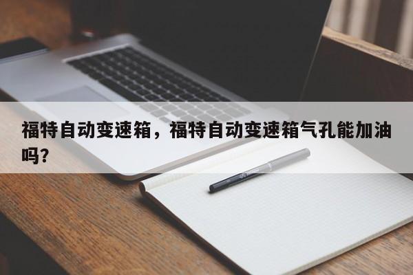 福特自動變速箱，福特自動變速箱氣孔能加油嗎？