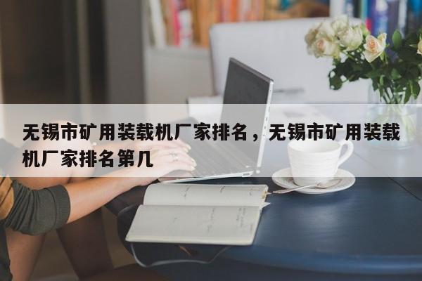 無錫市礦用裝載機(jī)廠家排名，無錫市礦用裝載機(jī)廠家排名第幾