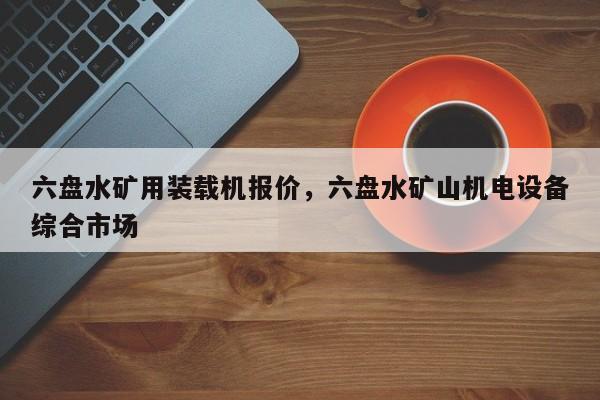 六盤水礦用裝載機(jī)報(bào)價(jià)，六盤水礦山機(jī)電設(shè)備綜合市場(chǎng)