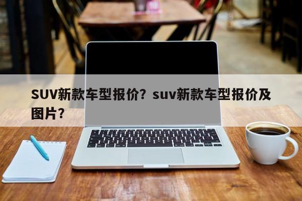 SUV新款車型報價？suv新款車型報價及圖片？