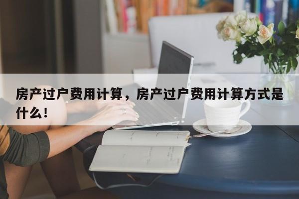 房產(chǎn)過戶費用計算，房產(chǎn)過戶費用計算方式是什么！