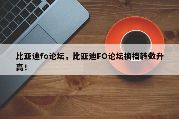 比亞迪fo論壇，比亞迪FO論壇換擋轉(zhuǎn)數(shù)升高！