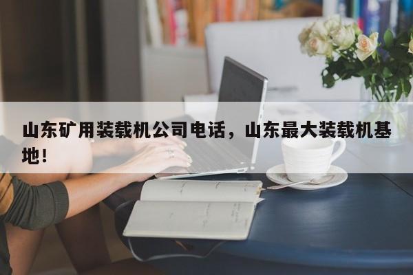 山東礦用裝載機公司電話，山東最大裝載機基地！