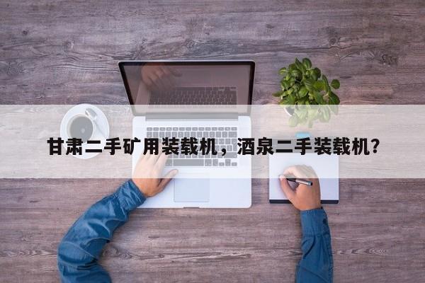 甘肅二手礦用裝載機(jī)，酒泉二手裝載機(jī)？