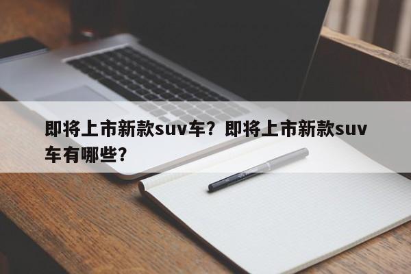 即將上市新款suv車？即將上市新款suv車有哪些？