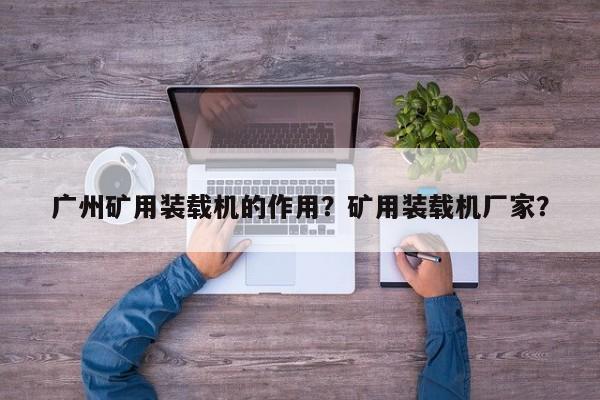 廣州礦用裝載機(jī)的作用？礦用裝載機(jī)廠家？