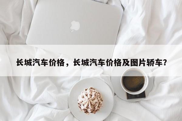 長(zhǎng)城汽車價(jià)格，長(zhǎng)城汽車價(jià)格及圖片轎車？