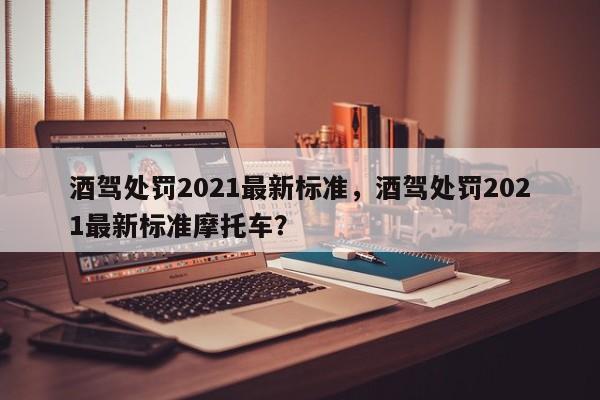 酒駕處罰2021最新標(biāo)準(zhǔn)，酒駕處罰2021最新標(biāo)準(zhǔn)摩托車？