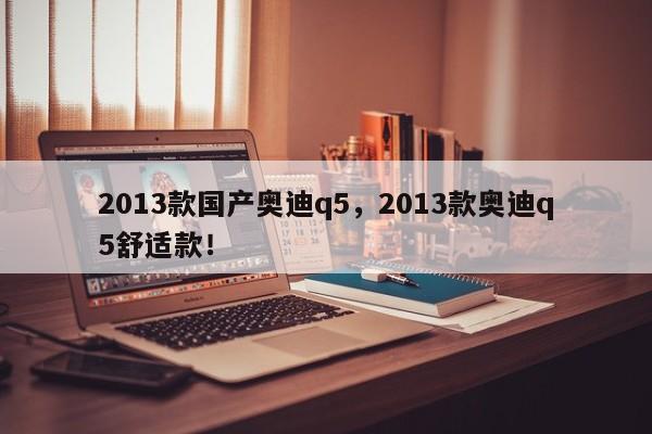 2013款國產(chǎn)奧迪q5，2013款奧迪q5舒適款！
