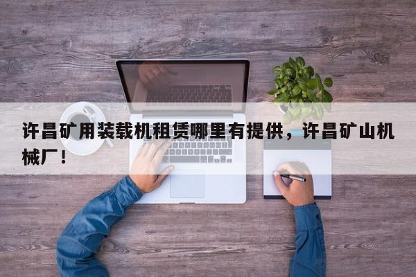許昌礦用裝載機(jī)租賃哪里有提供，許昌礦山機(jī)械廠！