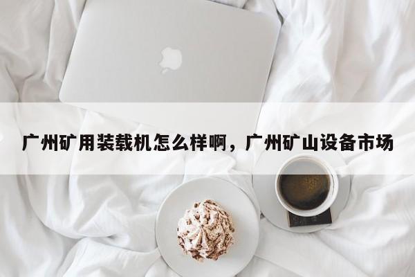 廣州礦用裝載機(jī)怎么樣啊，廣州礦山設(shè)備市場