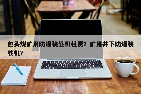 包頭煤礦用防爆裝載機(jī)租賃？礦用井下防爆裝載機(jī)？