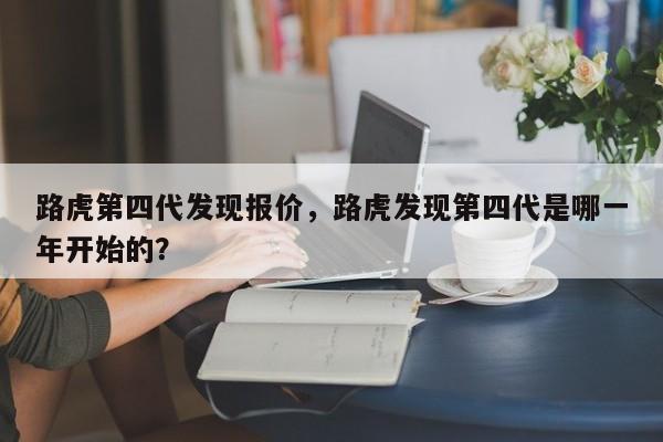 路虎第四代發(fā)現(xiàn)報(bào)價(jià)，路虎發(fā)現(xiàn)第四代是哪一年開始的？