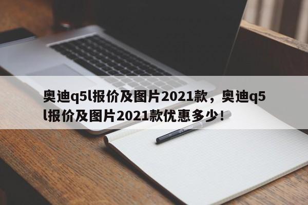 奧迪q5l報價及圖片2021款，奧迪q5l報價及圖片2021款優(yōu)惠多少！