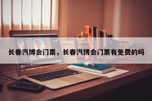 長春汽博會門票，長春汽博會門票有免費(fèi)的嗎