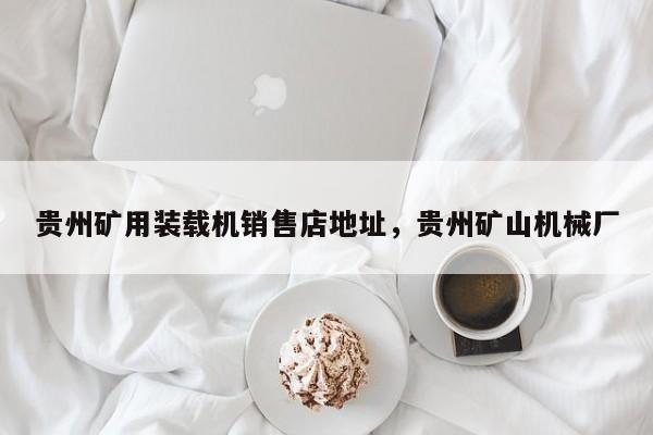 貴州礦用裝載機(jī)銷售店地址，貴州礦山機(jī)械廠